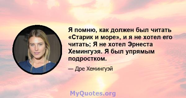 Я помню, как должен был читать «Старик и море», и я не хотел его читать; Я не хотел Эрнеста Хемингуэя. Я был упрямым подростком.