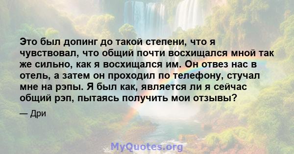 Это был допинг до такой степени, что я чувствовал, что общий почти восхищался мной так же сильно, как я восхищался им. Он отвез нас в отель, а затем он проходил по телефону, стучал мне на рэпы. Я был как, является ли я