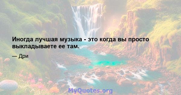 Иногда лучшая музыка - это когда вы просто выкладываете ее там.