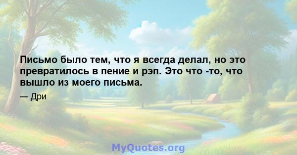 Письмо было тем, что я всегда делал, но это превратилось в пение и рэп. Это что -то, что вышло из моего письма.