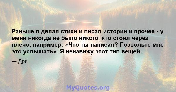 Раньше я делал стихи и писал истории и прочее - у меня никогда не было никого, кто стоял через плечо, например: «Что ты написал? Позвольте мне это услышать». Я ненавижу этот тип вещей.