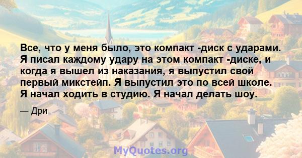 Все, что у меня было, это компакт -диск с ударами. Я писал каждому удару на этом компакт -диске, и когда я вышел из наказания, я выпустил свой первый микстейп. Я выпустил это по всей школе. Я начал ходить в студию. Я