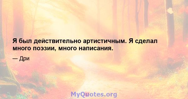 Я был действительно артистичным. Я сделал много поэзии, много написания.