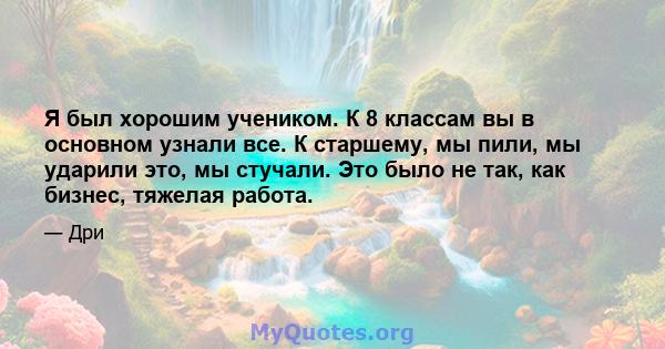 Я был хорошим учеником. К 8 классам вы в основном узнали все. К старшему, мы пили, мы ударили это, мы стучали. Это было не так, как бизнес, тяжелая работа.