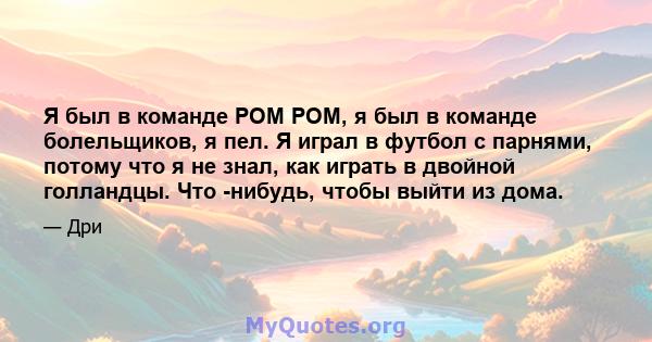 Я был в команде POM POM, я был в команде болельщиков, я пел. Я играл в футбол с парнями, потому что я не знал, как играть в двойной голландцы. Что -нибудь, чтобы выйти из дома.