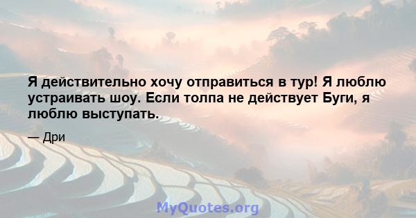 Я действительно хочу отправиться в тур! Я люблю устраивать шоу. Если толпа не действует Буги, я люблю выступать.