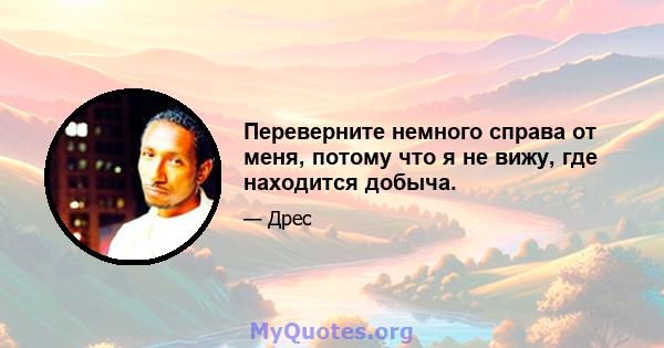 Переверните немного справа от меня, потому что я не вижу, где находится добыча.