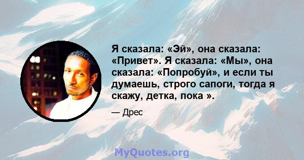 Я сказала: «Эй», она сказала: «Привет». Я сказала: «Мы», она сказала: «Попробуй», и если ты думаешь, строго сапоги, тогда я скажу, детка, пока ».