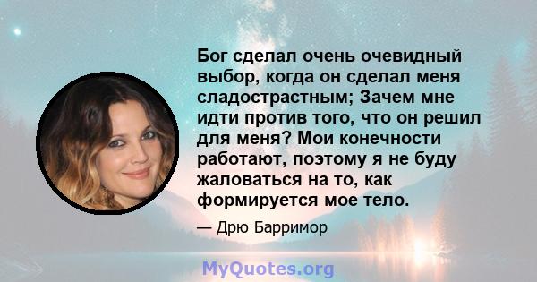 Бог сделал очень очевидный выбор, когда он сделал меня сладострастным; Зачем мне идти против того, что он решил для меня? Мои конечности работают, поэтому я не буду жаловаться на то, как формируется мое тело.