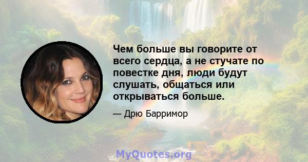 Чем больше вы говорите от всего сердца, а не стучате по повестке дня, люди будут слушать, общаться или открываться больше.