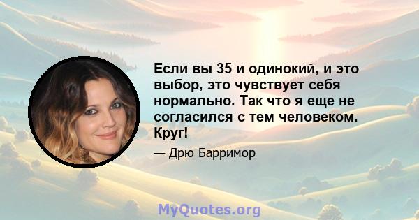 Если вы 35 и одинокий, и это выбор, это чувствует себя нормально. Так что я еще не согласился с тем человеком. Круг!