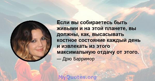 Если вы собираетесь быть живыми и на этой планете, вы должны, как, высасывать костное состояние каждый день и извлекать из этого максимальную отдачу от этого.