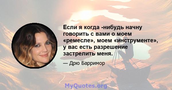 Если я когда -нибудь начну говорить с вами о моем «ремесле», моем «инструменте», у вас есть разрешение застрелить меня.