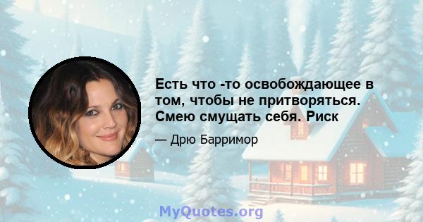 Есть что -то освобождающее в том, чтобы не притворяться. Смею смущать себя. Риск