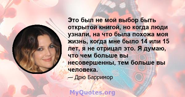 Это был не мой выбор быть открытой книгой, но когда люди узнали, на что была похожа моя жизнь, когда мне было 14 или 15 лет, я не отрицал это. Я думаю, что чем больше вы несовершенны, тем больше вы человека.