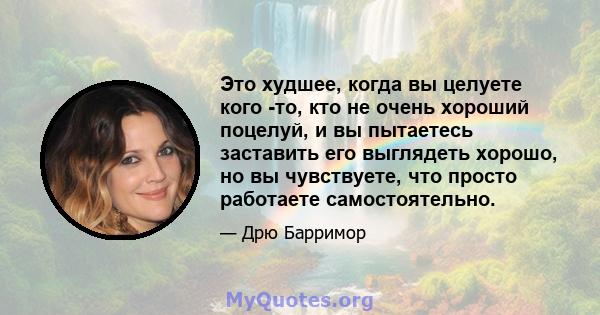 Это худшее, когда вы целуете кого -то, кто не очень хороший поцелуй, и вы пытаетесь заставить его выглядеть хорошо, но вы чувствуете, что просто работаете самостоятельно.