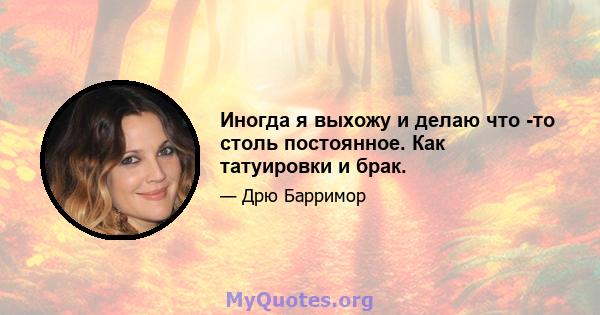 Иногда я выхожу и делаю что -то столь постоянное. Как татуировки и брак.