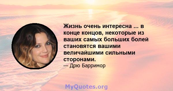 Жизнь очень интересна ... в конце концов, некоторые из ваших самых больших болей становятся вашими величайшими сильными сторонами.