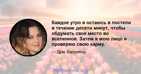 Каждое утро я остаюсь в постели в течение десяти минут, чтобы обдумать свое место во вселенной. Затем я мою лицо и проверяю свою карму.