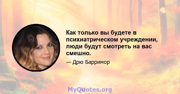 Как только вы будете в психиатрическом учреждении, люди будут смотреть на вас смешно.