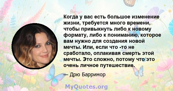 Когда у вас есть большое изменение жизни, требуется много времени, чтобы привыкнуть либо к новому формату, либо к пониманию, которое вам нужно для создания новой мечты. Или, если что -то не сработало, оплакивая смерть