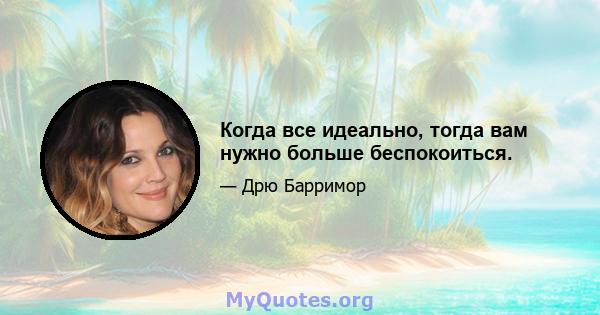 Когда все идеально, тогда вам нужно больше беспокоиться.