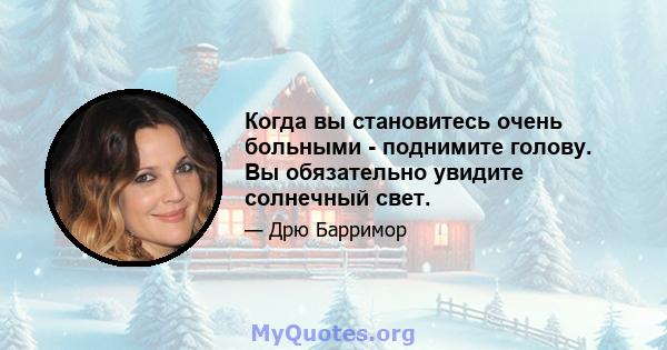 Когда вы становитесь очень больными - поднимите голову. Вы обязательно увидите солнечный свет.