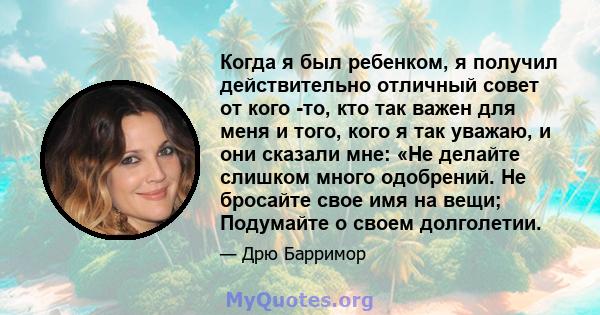 Когда я был ребенком, я получил действительно отличный совет от кого -то, кто так важен для меня и того, кого я так уважаю, и они сказали мне: «Не делайте слишком много одобрений. Не бросайте свое имя на вещи; Подумайте 