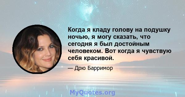 Когда я кладу голову на подушку ночью, я могу сказать, что сегодня я был достойным человеком. Вот когда я чувствую себя красивой.