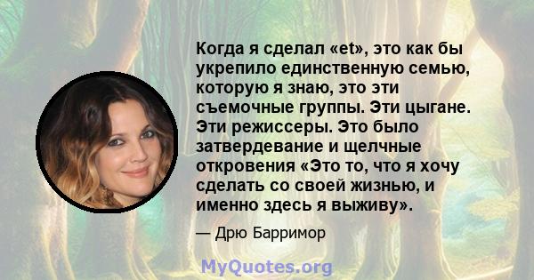 Когда я сделал «et», это как бы укрепило единственную семью, которую я знаю, это эти съемочные группы. Эти цыгане. Эти режиссеры. Это было затвердевание и щелчные откровения «Это то, что я хочу сделать со своей жизнью,