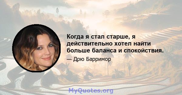 Когда я стал старше, я действительно хотел найти больше баланса и спокойствия.