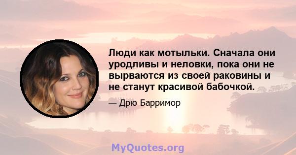 Люди как мотыльки. Сначала они уродливы и неловки, пока они не вырваются из своей раковины и не станут красивой бабочкой.