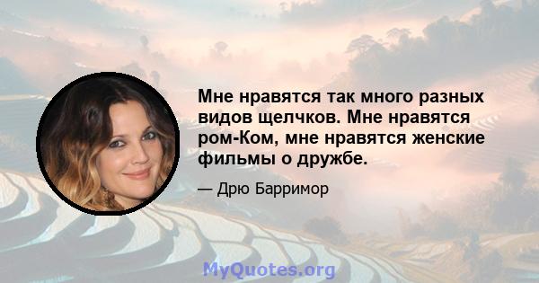 Мне нравятся так много разных видов щелчков. Мне нравятся ром-Ком, мне нравятся женские фильмы о дружбе.