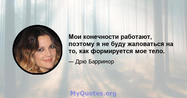 Мои конечности работают, поэтому я не буду жаловаться на то, как формируется мое тело.