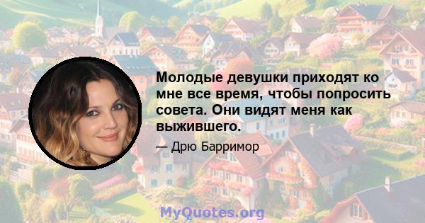 Молодые девушки приходят ко мне все время, чтобы попросить совета. Они видят меня как выжившего.