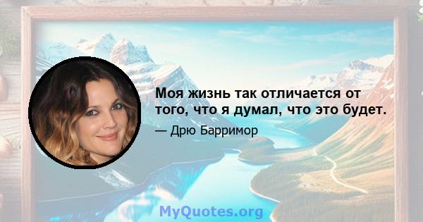 Моя жизнь так отличается от того, что я думал, что это будет.