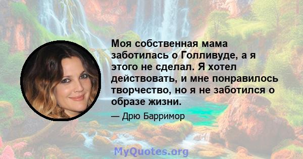 Моя собственная мама заботилась о Голливуде, а я этого не сделал. Я хотел действовать, и мне понравилось творчество, но я не заботился о образе жизни.