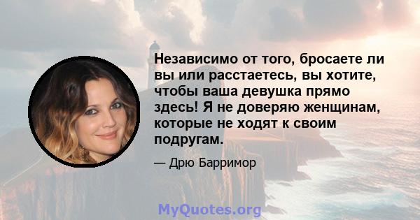 Независимо от того, бросаете ли вы или расстаетесь, вы хотите, чтобы ваша девушка прямо здесь! Я не доверяю женщинам, которые не ходят к своим подругам.