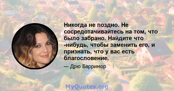 Никогда не поздно. Не сосредотачивайтесь на том, что было забрано. Найдите что -нибудь, чтобы заменить его, и признать, что у вас есть благословение.