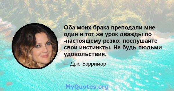 Оба моих брака преподали мне один и тот же урок дважды по -настоящему резко: послушайте свои инстинкты. Не будь людьми удовольствия.