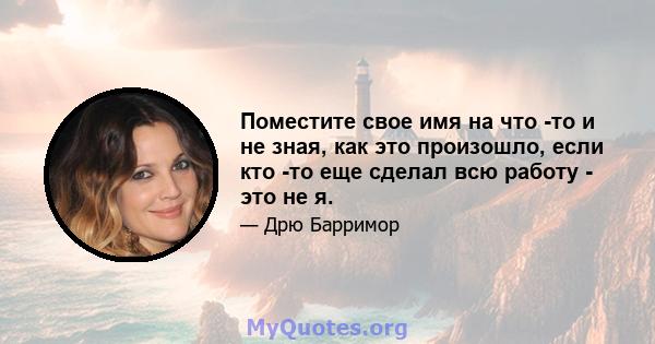 Поместите свое имя на что -то и не зная, как это произошло, если кто -то еще сделал всю работу - это не я.