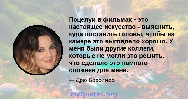 Поцелуи в фильмах - это настоящее искусство - выяснить, куда поставить головы, чтобы на камере это выглядело хорошо. У меня были другие коллеги, которые не могли это решить, что сделало это намного сложнее для меня.