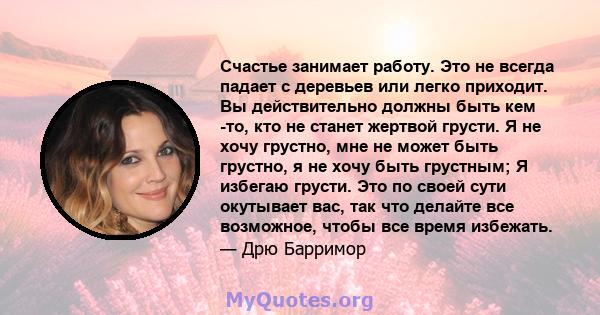 Счастье занимает работу. Это не всегда падает с деревьев или легко приходит. Вы действительно должны быть кем -то, кто не станет жертвой грусти. Я не хочу грустно, мне не может быть грустно, я не хочу быть грустным; Я