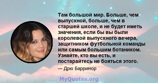 Там большой мир. Больше, чем выпускной, больше, чем в старшей школе, и не будет иметь значения, если бы вы были королевой выпускного вечера, защитником футбольной команды или самым большим ботаником. Узнайте, кто вы