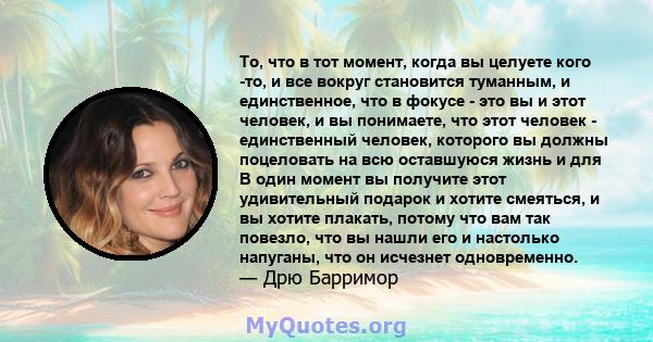 То, что в тот момент, когда вы целуете кого -то, и все вокруг становится туманным, и единственное, что в фокусе - это вы и этот человек, и вы понимаете, что этот человек - единственный человек, которого вы должны