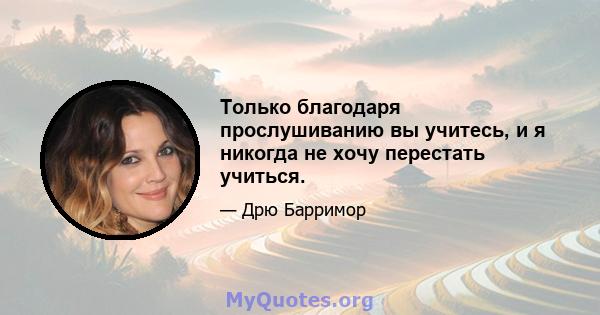 Только благодаря прослушиванию вы учитесь, и я никогда не хочу перестать учиться.