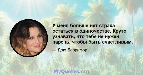 У меня больше нет страха остаться в одиночестве. Круто узнавать, что тебе не нужен парень, чтобы быть счастливым.