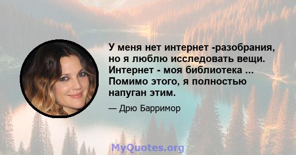 У меня нет интернет -разобрания, но я люблю исследовать вещи. Интернет - моя библиотека ... Помимо этого, я полностью напуган этим.