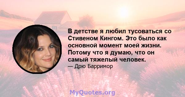 В детстве я любил тусоваться со Стивеном Кингом. Это было как основной момент моей жизни. Потому что я думаю, что он самый тяжелый человек.