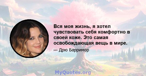 Вся моя жизнь, я хотел чувствовать себя комфортно в своей коже. Это самая освобождающая вещь в мире.